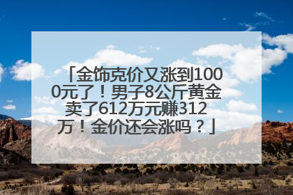 金饰克价又涨到1000元了！男子8公斤黄金卖了612万元赚312万！金价还会涨吗？