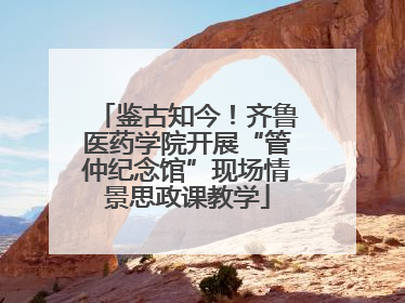 鉴古知今！齐鲁医药学院开展“管仲纪念馆”现场情景思政课教学