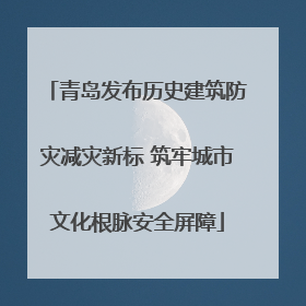 青岛发布历史建筑防灾减灾新标 筑牢城市文化根脉安全屏障