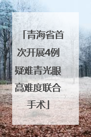 青海省首次开展4例疑难青光眼高难度联合手术