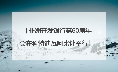 非洲开发银行第60届年会在科特迪瓦阿比让举行