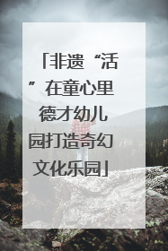 非遗“活”在童心里 德才幼儿园打造奇幻文化乐园