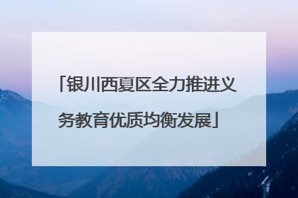 银川西夏区全力推进义务教育优质均衡发展