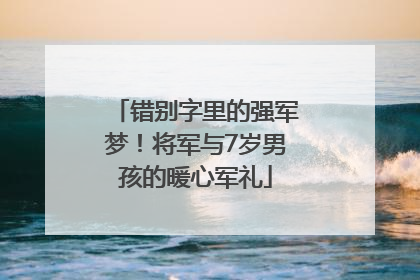 错别字里的强军梦！将军与7岁男孩的暖心军礼