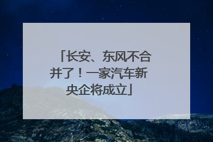 长安、东风不合并了！一家汽车新央企将成立