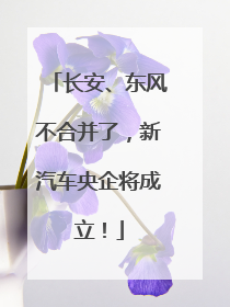 长安、东风不合并了，新汽车央企将成立！