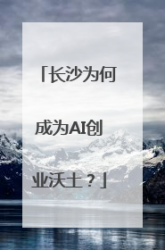 长沙为何成为AI创业沃土？