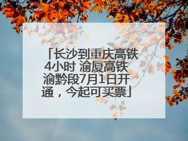长沙到重庆高铁4小时 渝厦高铁渝黔段7月1日开通，今起可买票
