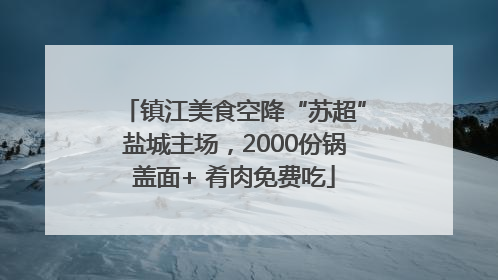 镇江美食空降“苏超”盐城主场，2000份锅盖面+ 肴肉免费吃