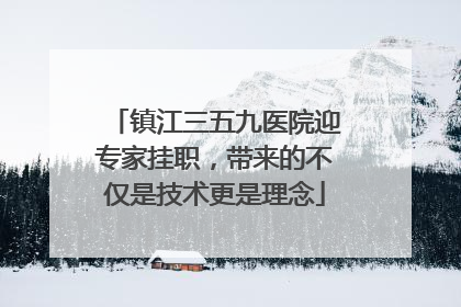 镇江三五九医院迎专家挂职，带来的不仅是技术更是理念