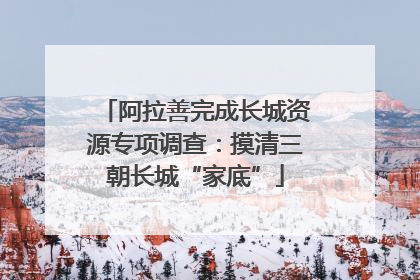 阿拉善完成长城资源专项调查：摸清三朝长城“家底”