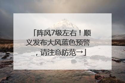 阵风7级左右！顺义发布大风蓝色预警，请注意防范→