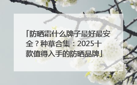 防晒霜什么牌子最好最安全？种草合集：2025十款值得入手的防晒品牌