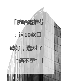 防晒霜推荐：这10款口碑好，选对了“晒不黑”
