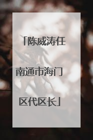 陈威涛任南通市海门区代区长