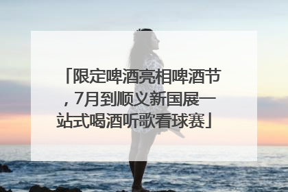 限定啤酒亮相啤酒节，7月到顺义新国展一站式喝酒听歌看球赛