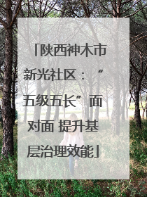 陕西神木市新光社区：“五级五长”面对面 提升基层治理效能