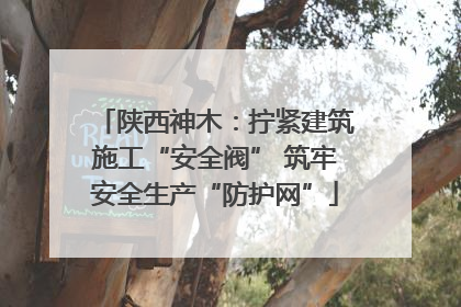 陕西神木：拧紧建筑施工“安全阀” 筑牢安全生产“防护网”