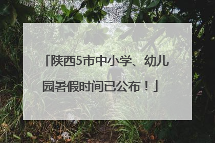 陕西5市中小学、幼儿园暑假时间已公布！