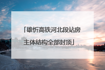 雄忻高铁河北段站房主体结构全部封顶