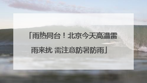 雨热同台！北京今天高温雷雨来扰 需注意防暑防雨