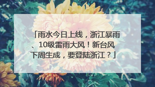 雨水今日上线，浙江暴雨、10级雷雨大风！新台风下周生成，要登陆浙江？