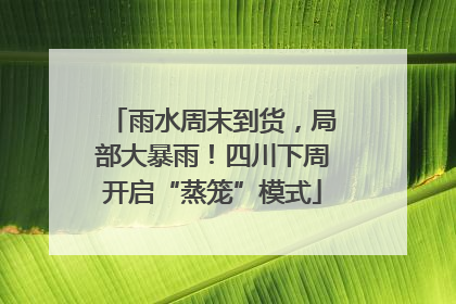 雨水周末到货，局部大暴雨！四川下周开启“蒸笼”模式