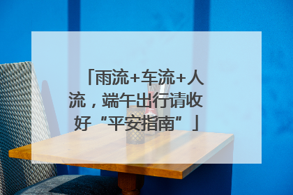 雨流+车流+人流，端午出行请收好“平安指南”