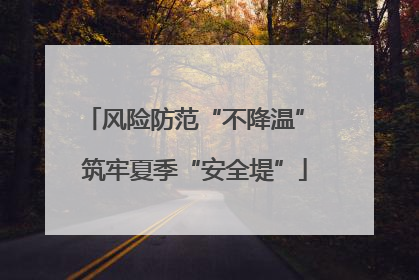 风险防范“不降温” 筑牢夏季“安全堤”