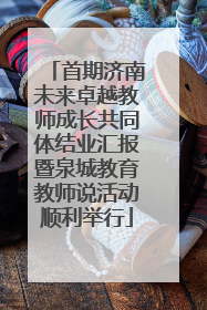首期济南未来卓越教师成长共同体结业汇报暨泉城教育教师说活动顺利举行