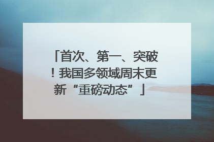 首次、第一、突破！我国多领域周末更新“重磅动态”