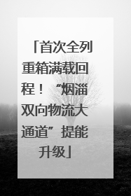 首次全列重箱满载回程！“烟淄双向物流大通道”提能升级