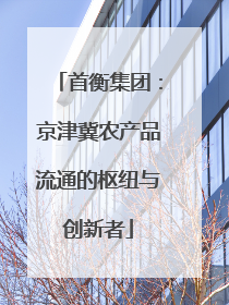 首衡集团：京津冀农产品流通的枢纽与创新者