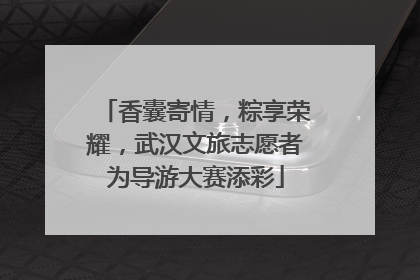 香囊寄情，粽享荣耀，武汉文旅志愿者为导游大赛添彩