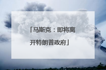 马斯克：即将离开特朗普政府