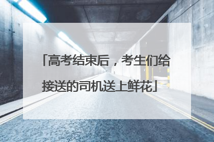 高考结束后，考生们给接送的司机送上鲜花