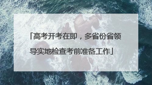 高考开考在即，多省份省领导实地检查考前准备工作