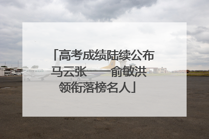 高考成绩陆续公布 马云张一一俞敏洪领衔落榜名人