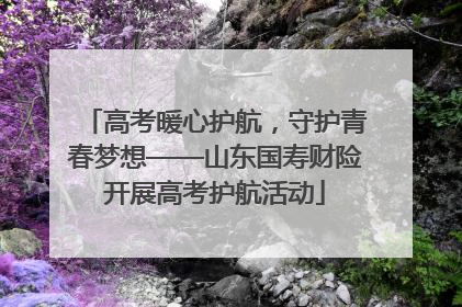 高考暖心护航，守护青春梦想——山东国寿财险开展高考护航活动