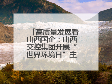 高质量发展看山西国企：山西交控集团开展“世界环境日”主题系列活动
