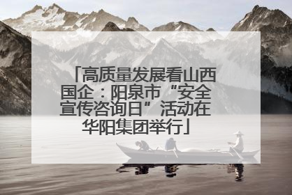 高质量发展看山西国企：阳泉市“安全宣传咨询日”活动在华阳集团举行