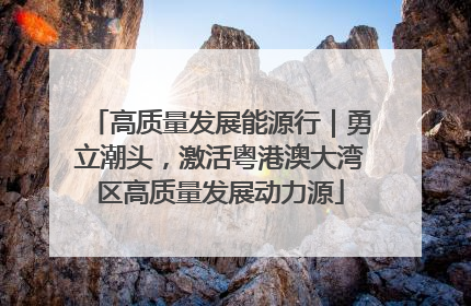 高质量发展能源行｜勇立潮头，激活粤港澳大湾区高质量发展动力源