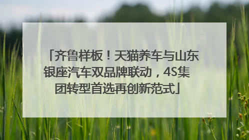齐鲁样板！天猫养车与山东银座汽车双品牌联动，4S集团转型首选再创新范式
