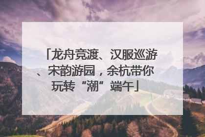 龙舟竞渡、汉服巡游、宋韵游园，余杭带你玩转“潮”端午