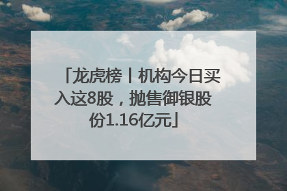 龙虎榜丨机构今日买入这8股，抛售御银股份1.16亿元
