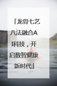 龙骨七艺八法融合AI科技,开启数智健康新时代