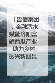 鲁信集团：金融活水赋能济阳富硒西瓜产业 助力乡村振兴新图景