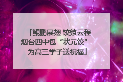 鲲鹏展翅 饺飨云程 烟台四中包“状元饺” 为高三学子送祝福