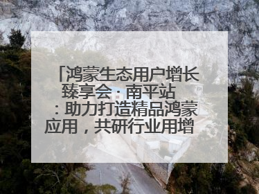 鸿蒙生态用户增长臻享会 · 南平站：助力打造精品鸿蒙应用，共研行业用增解决方案