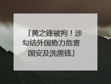 黄之锋被拘！涉勾结外国势力危害国安及洗黑钱